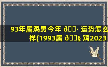 93年属鸡男今年 🕷 运势怎么样(1993属 🐧 鸡2023zui
危险的一个月)